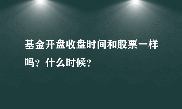 基金开盘收盘时间和股票一样吗？什么时候？