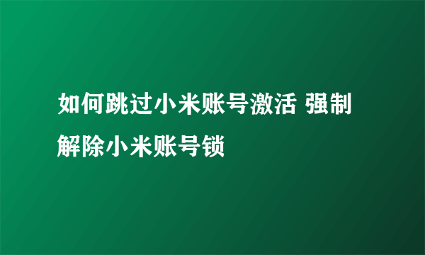 如何跳过小米账号激活 强制解除小米账号锁