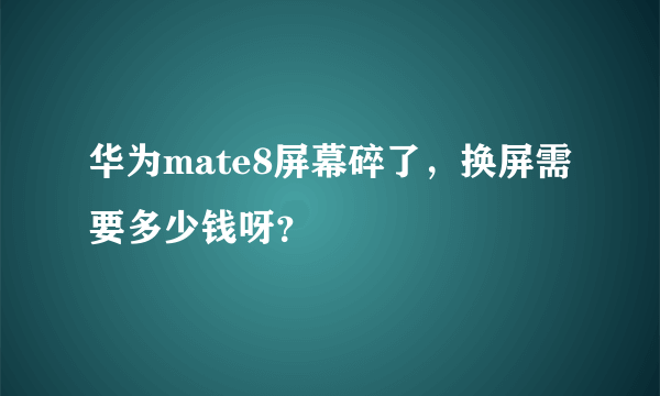 华为mate8屏幕碎了，换屏需要多少钱呀？