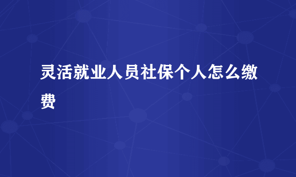 灵活就业人员社保个人怎么缴费