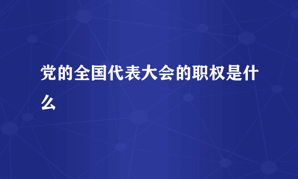 党的全国代表大会的职权是什么