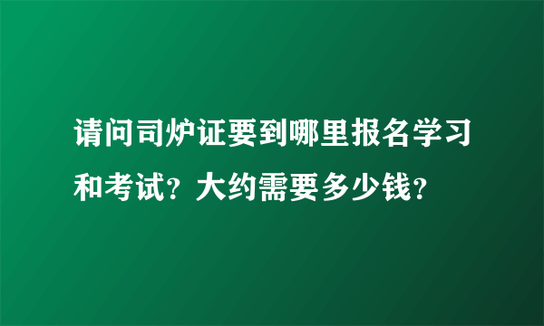 请问司炉证要到哪里报名学习和考试？大约需要多少钱？