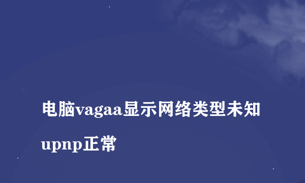 
电脑vagaa显示网络类型未知upnp正常
