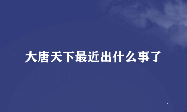 大唐天下最近出什么事了