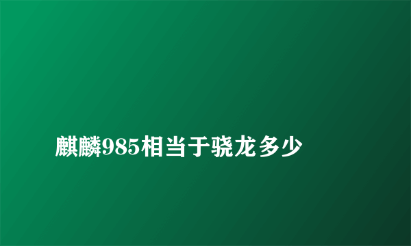 
麒麟985相当于骁龙多少
