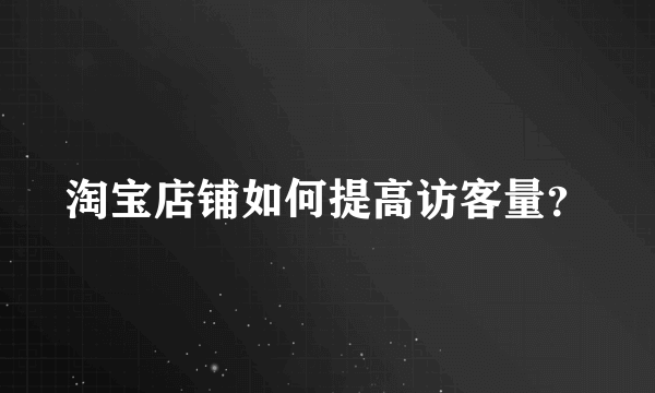 淘宝店铺如何提高访客量？