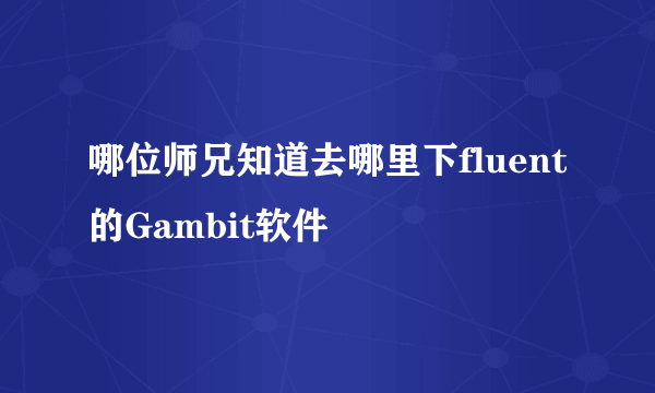 哪位师兄知道去哪里下fluent的Gambit软件