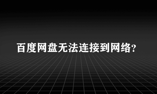 百度网盘无法连接到网络？