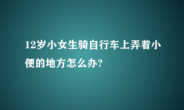 12岁小女生骑自行车上弄着小便的地方怎么办?