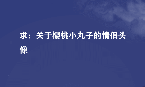 求：关于樱桃小丸子的情侣头像