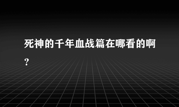 死神的千年血战篇在哪看的啊？