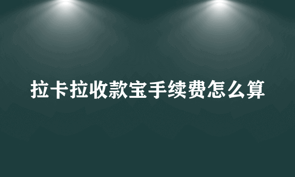 拉卡拉收款宝手续费怎么算