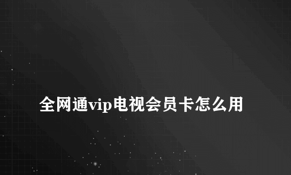 
全网通vip电视会员卡怎么用
