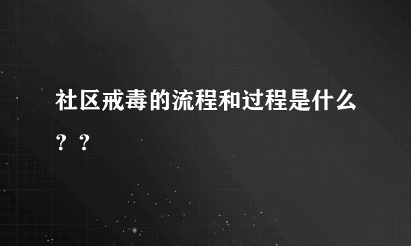 社区戒毒的流程和过程是什么？？