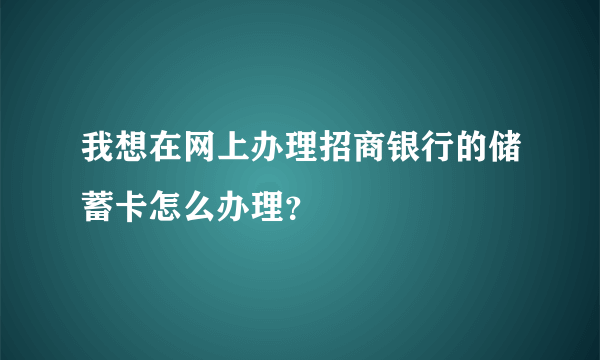 我想在网上办理招商银行的储蓄卡怎么办理？