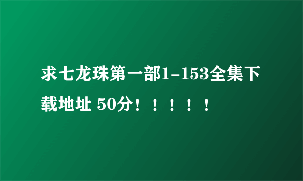 求七龙珠第一部1-153全集下载地址 50分！！！！！