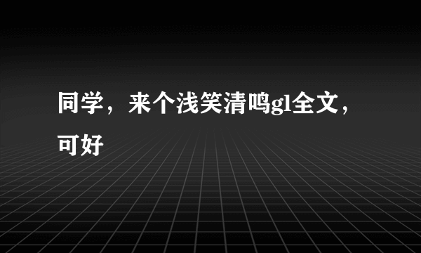 同学，来个浅笑清鸣gl全文，可好