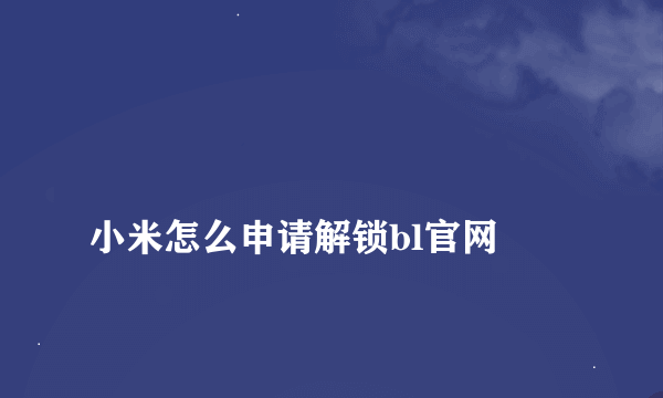 
小米怎么申请解锁bl官网
