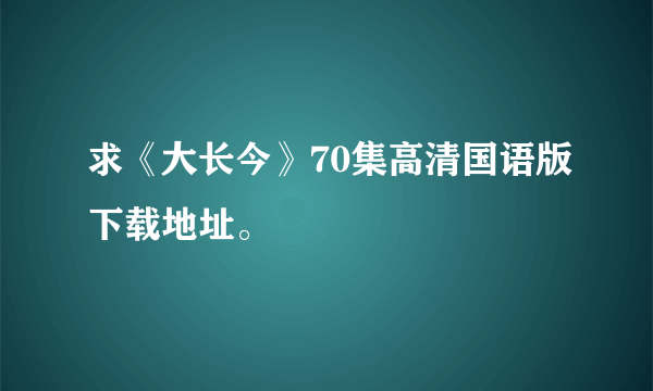 求《大长今》70集高清国语版下载地址。