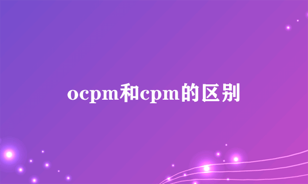 ocpm和cpm的区别