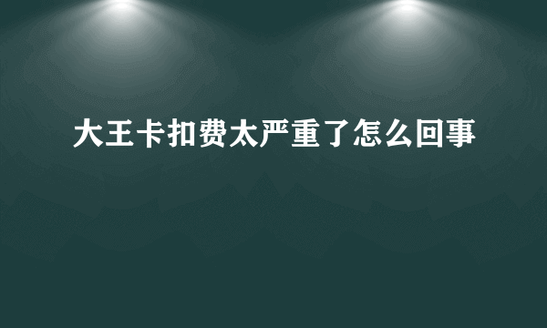 大王卡扣费太严重了怎么回事