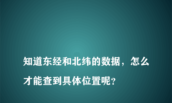 
知道东经和北纬的数据，怎么才能查到具体位置呢？
