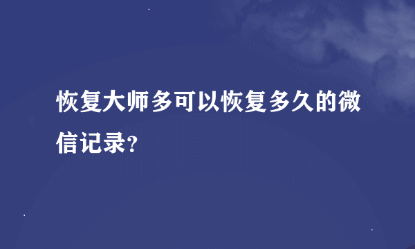 恢复大师多可以恢复多久的微信记录？