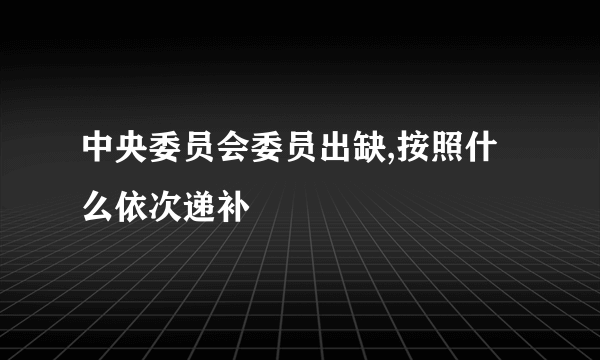 中央委员会委员出缺,按照什么依次递补