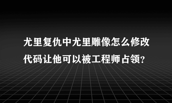 尤里复仇中尤里雕像怎么修改代码让他可以被工程师占领？