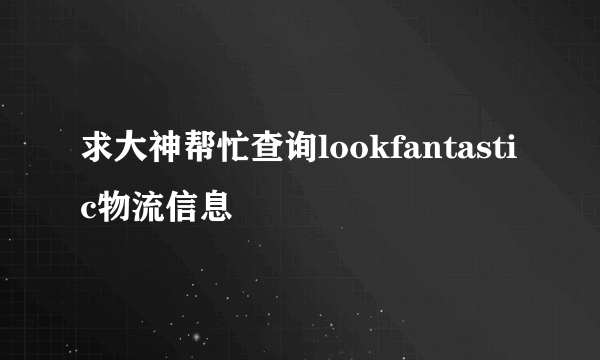 求大神帮忙查询lookfantastic物流信息