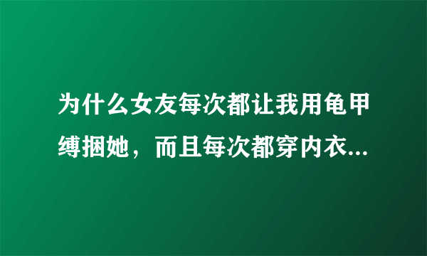 为什么女友每次都让我用龟甲缚捆她，而且每次都穿内衣和黑丝，我看她