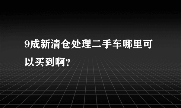 9成新清仓处理二手车哪里可以买到啊？