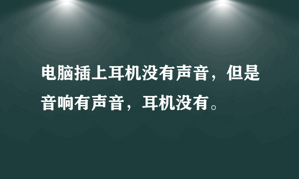 电脑插上耳机没有声音，但是音响有声音，耳机没有。