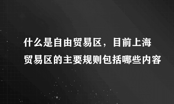 什么是自由贸易区，目前上海贸易区的主要规则包括哪些内容