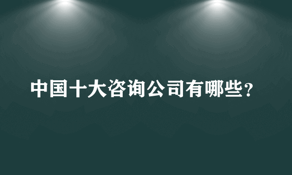 中国十大咨询公司有哪些？