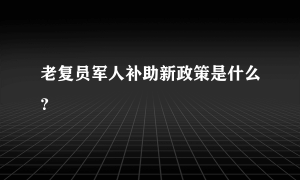 老复员军人补助新政策是什么？