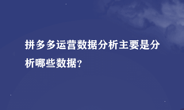 拼多多运营数据分析主要是分析哪些数据？