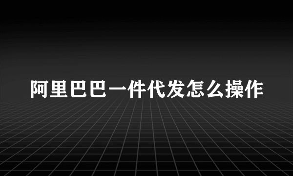 阿里巴巴一件代发怎么操作