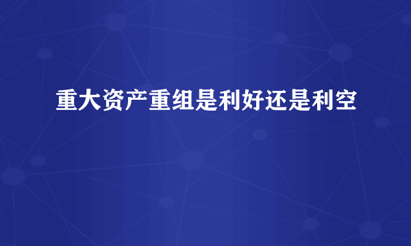 重大资产重组是利好还是利空