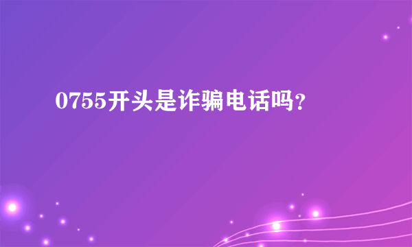 0755开头是诈骗电话吗？