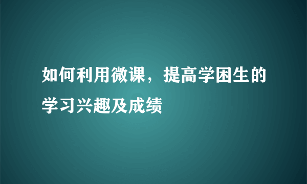 如何利用微课，提高学困生的学习兴趣及成绩