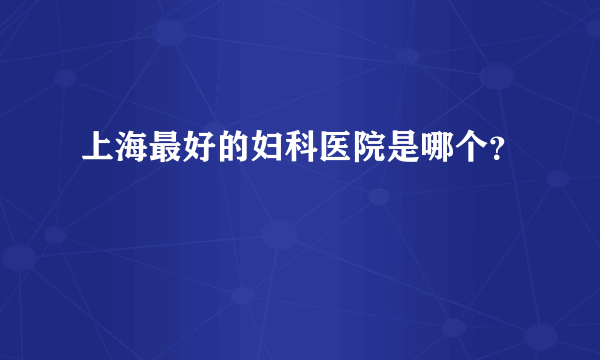 上海最好的妇科医院是哪个？