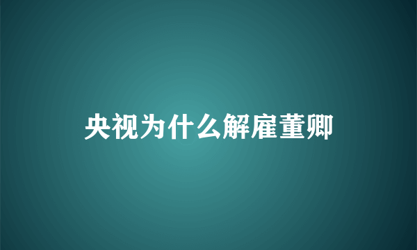 央视为什么解雇董卿