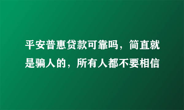 平安普惠贷款可靠吗，简直就是骗人的，所有人都不要相信