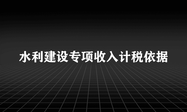 水利建设专项收入计税依据