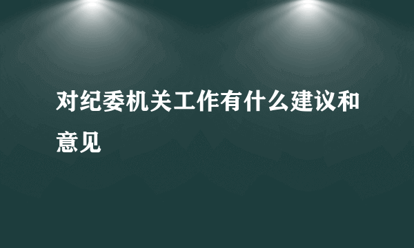 对纪委机关工作有什么建议和意见