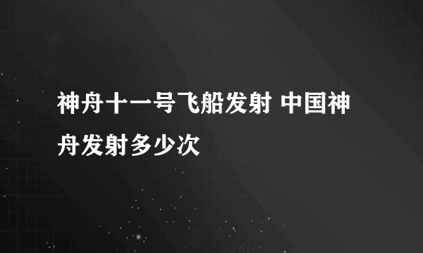 神舟十一号飞船发射 中国神舟发射多少次