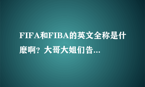 FIFA和FIBA的英文全称是什麽啊？大哥大姐们告诉我吧，谢谢。