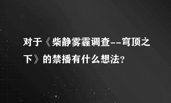 对于《柴静雾霾调查--穹顶之下》的禁播有什么想法？