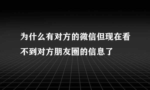 为什么有对方的微信但现在看不到对方朋友圈的信息了